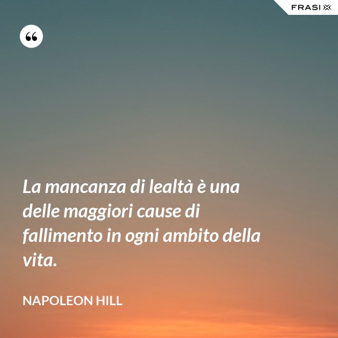 La mancanza di lealtà è una delle maggiori cause di fallimento in ogni ambito della vita. - Napoleon Hill