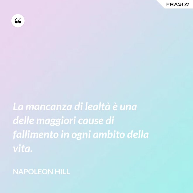 La mancanza di lealtà è una delle maggiori cause di fallimento in ogni ambito della vita. - Napoleon Hill