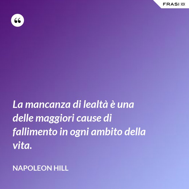 La mancanza di lealtà è una delle maggiori cause di fallimento in ogni ambito della vita. - Napoleon Hill