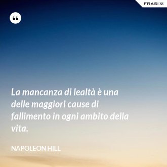La mancanza di lealtà è una delle maggiori cause di fallimento in ogni ambito della vita. - Napoleon Hill