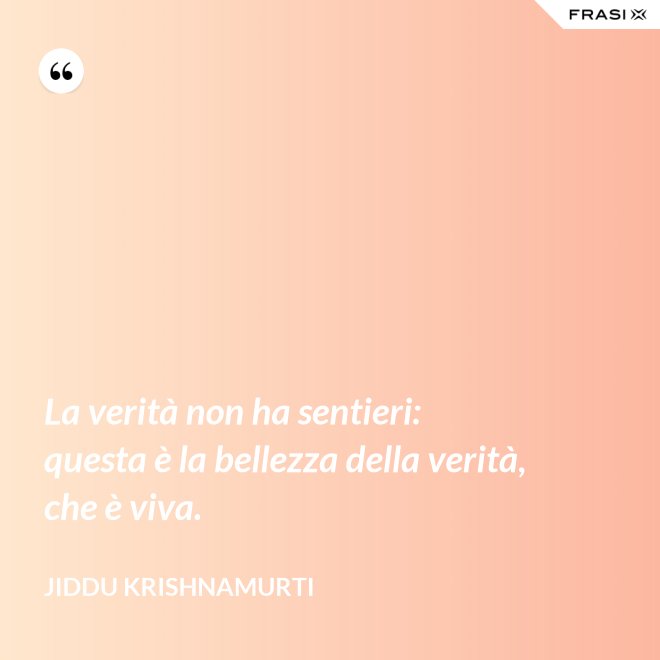La verità non ha sentieri: questa è la bellezza della verità, che è viva. - Jiddu Krishnamurti