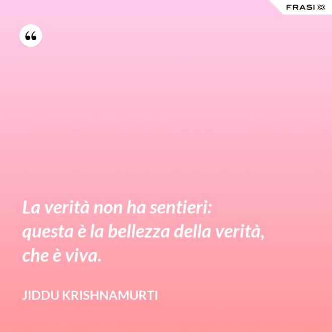 La verità non ha sentieri: questa è la bellezza della verità, che è viva. - Jiddu Krishnamurti