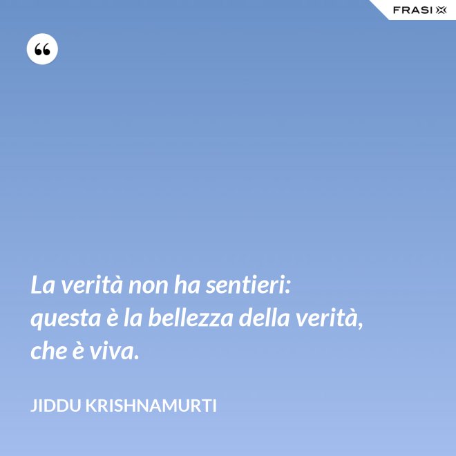 La verità non ha sentieri: questa è la bellezza della verità, che è viva. - Jiddu Krishnamurti