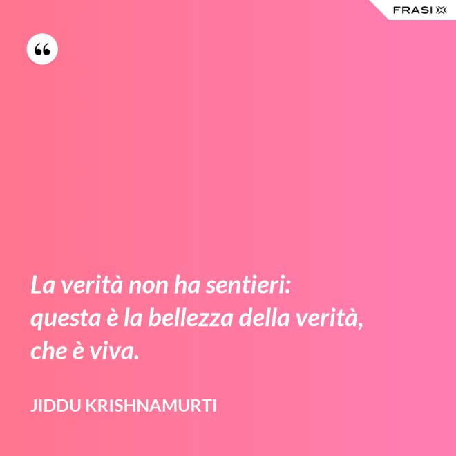 La verità non ha sentieri: questa è la bellezza della verità, che è viva. - Jiddu Krishnamurti