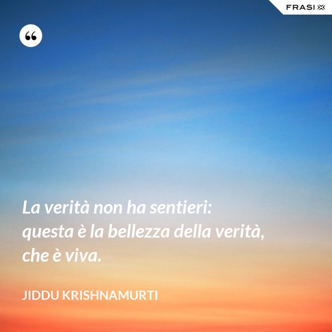 La verità non ha sentieri: questa è la bellezza della verità, che è viva. - Jiddu Krishnamurti