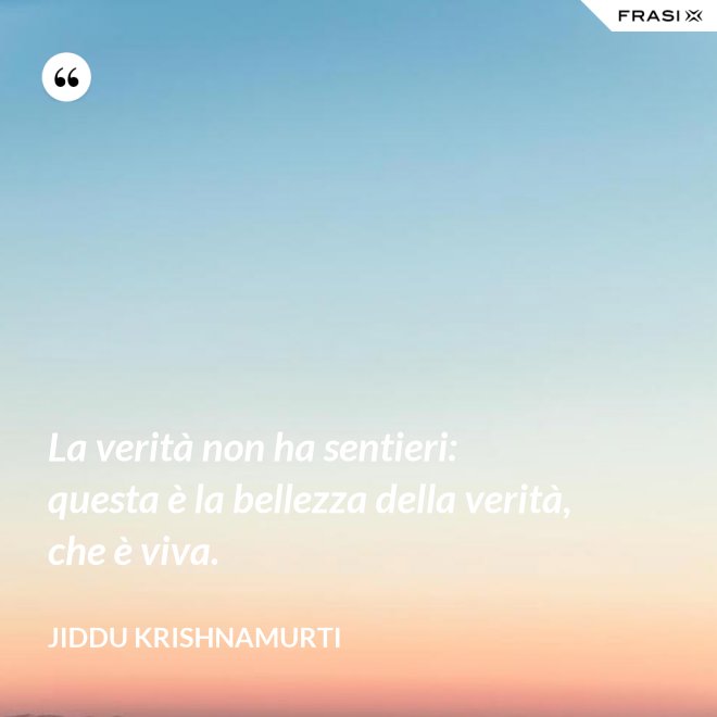 La verità non ha sentieri: questa è la bellezza della verità, che è viva. - Jiddu Krishnamurti