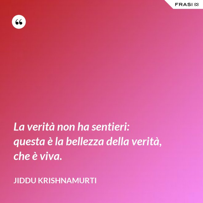 La verità non ha sentieri: questa è la bellezza della verità, che è viva. - Jiddu Krishnamurti