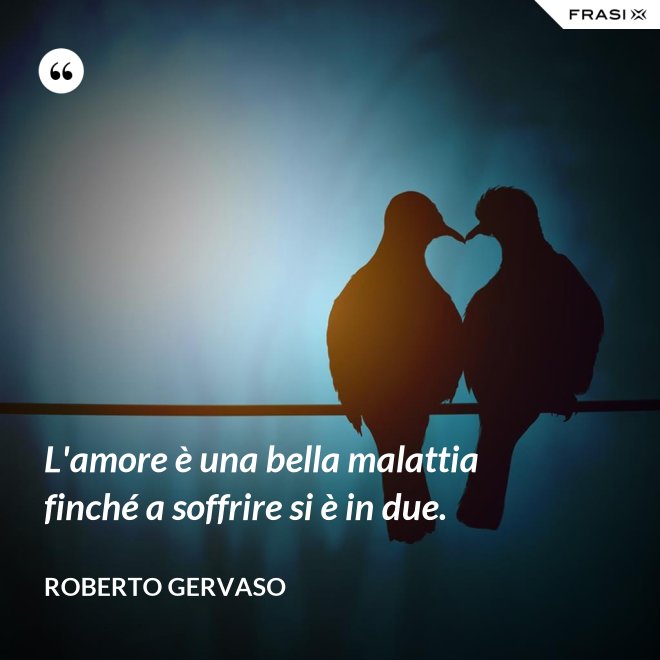 L'amore è una bella malattia finché a soffrire si è in due. - Roberto Gervaso