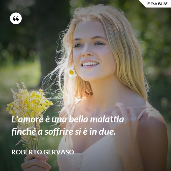 L'amore è una bella malattia finché a soffrire si è in due. - Roberto Gervaso