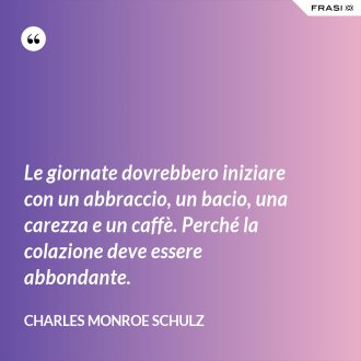 Le giornate dovrebbero iniziare con un abbraccio, un bacio, una carezza e un caffè. Perché la colazione deve essere abbondante. - Charles Monroe Schulz