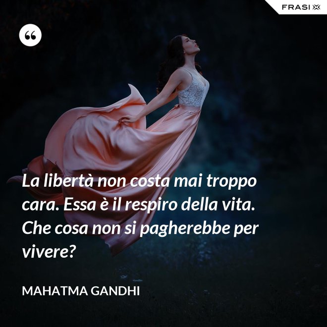 La libertà non costa mai troppo cara. Essa è il respiro della vita. Che cosa non si pagherebbe per vivere? - Mahatma Gandhi