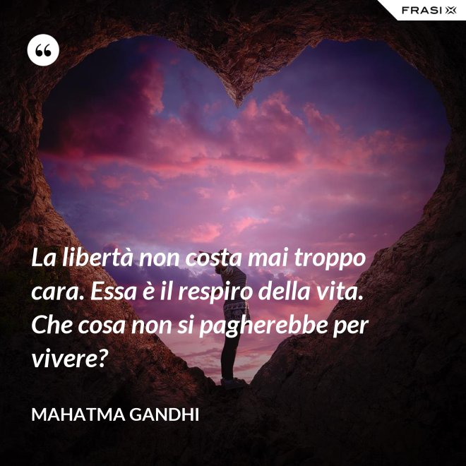La libertà non costa mai troppo cara. Essa è il respiro della vita. Che cosa non si pagherebbe per vivere? - Mahatma Gandhi