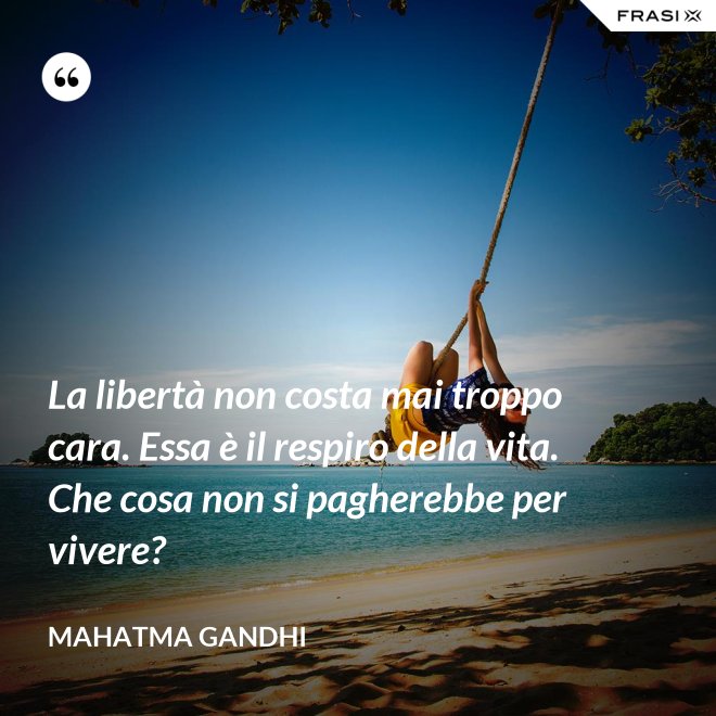 La libertà non costa mai troppo cara. Essa è il respiro della vita. Che cosa non si pagherebbe per vivere? - Mahatma Gandhi