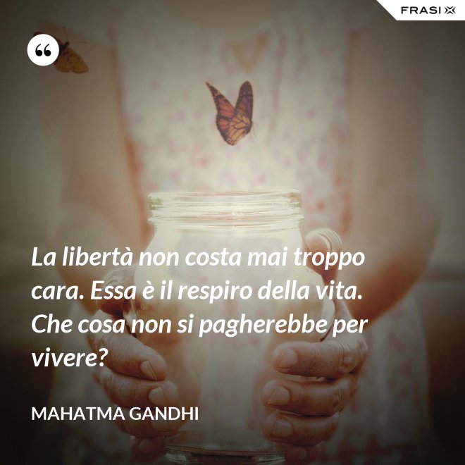 La libertà non costa mai troppo cara. Essa è il respiro della vita. Che cosa non si pagherebbe per vivere? - Mahatma Gandhi