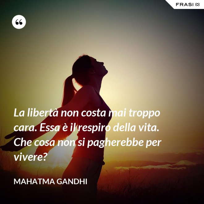 La libertà non costa mai troppo cara. Essa è il respiro della vita. Che cosa non si pagherebbe per vivere? - Mahatma Gandhi