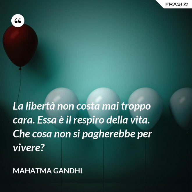 La libertà non costa mai troppo cara. Essa è il respiro della vita. Che cosa non si pagherebbe per vivere? - Mahatma Gandhi