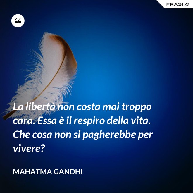 La libertà non costa mai troppo cara. Essa è il respiro della vita. Che cosa non si pagherebbe per vivere? - Mahatma Gandhi