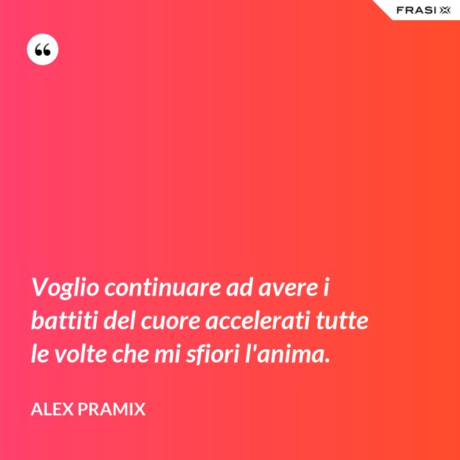 Voglio continuare ad avere i battiti del cuore accelerati tutte le volte che mi sfiori l'anima. - Alex Pramix