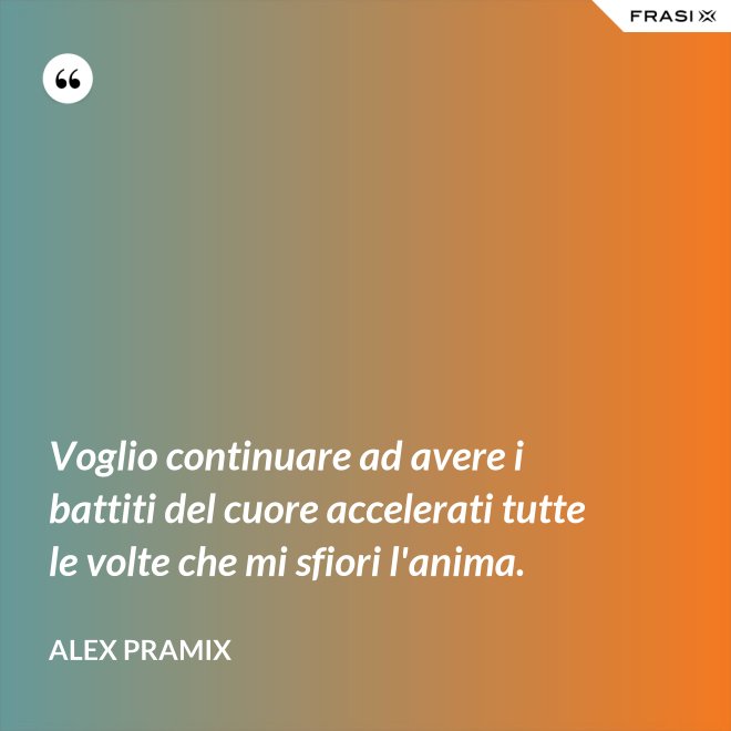 Voglio continuare ad avere i battiti del cuore accelerati tutte le volte che mi sfiori l'anima. - Alex Pramix
