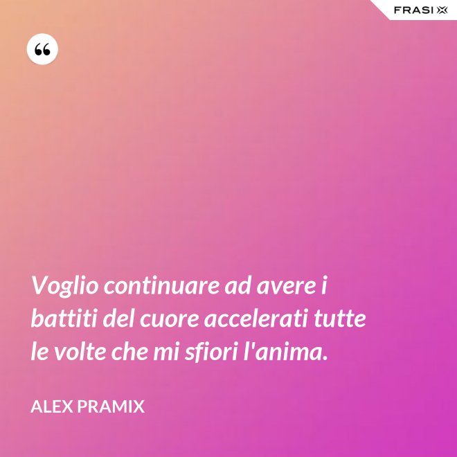 Voglio continuare ad avere i battiti del cuore accelerati tutte le volte che mi sfiori l'anima. - Alex Pramix