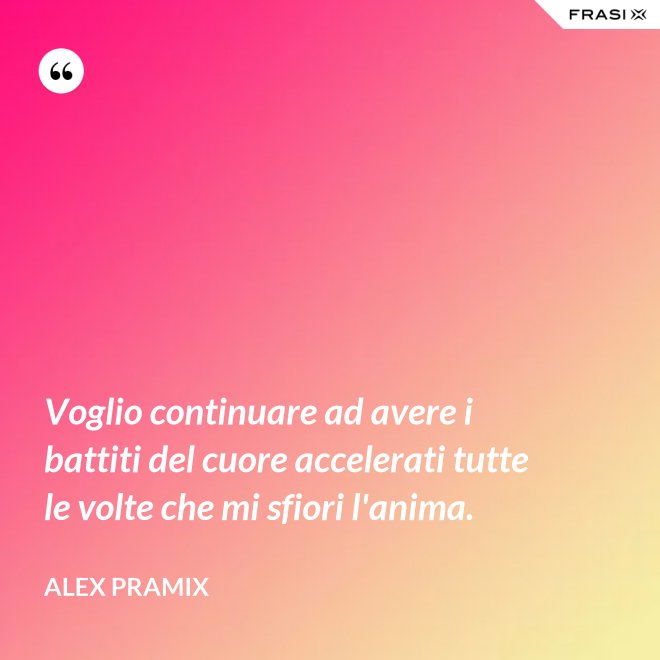 Voglio continuare ad avere i battiti del cuore accelerati tutte le volte che mi sfiori l'anima. - Alex Pramix