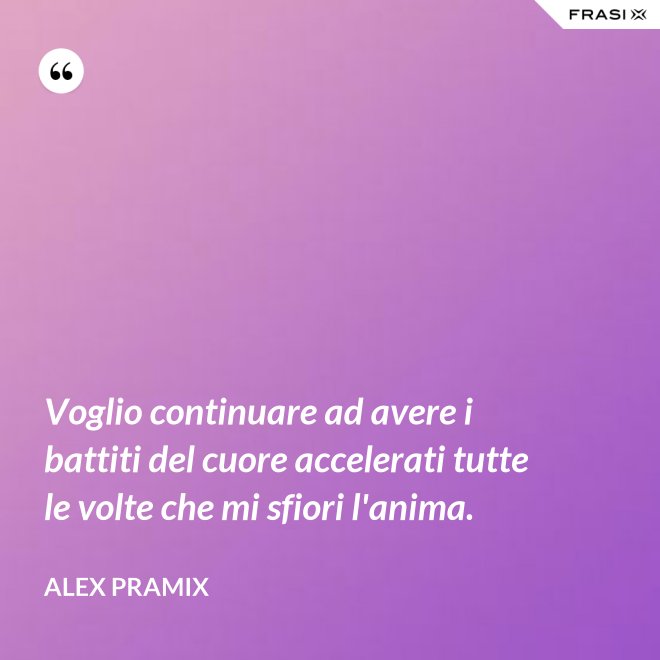 Voglio continuare ad avere i battiti del cuore accelerati tutte le volte che mi sfiori l'anima. - Alex Pramix