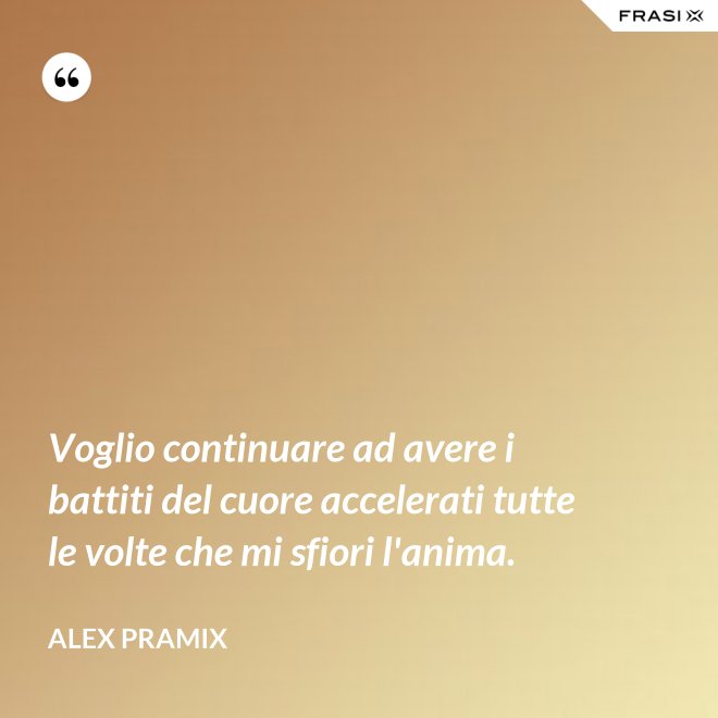 Voglio continuare ad avere i battiti del cuore accelerati tutte le volte che mi sfiori l'anima. - Alex Pramix