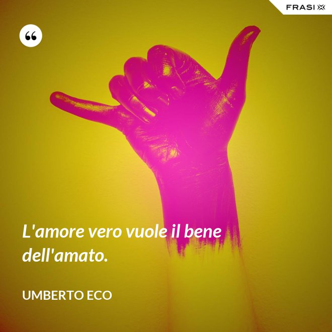 L'amore vero vuole il bene dell'amato. - Umberto Eco