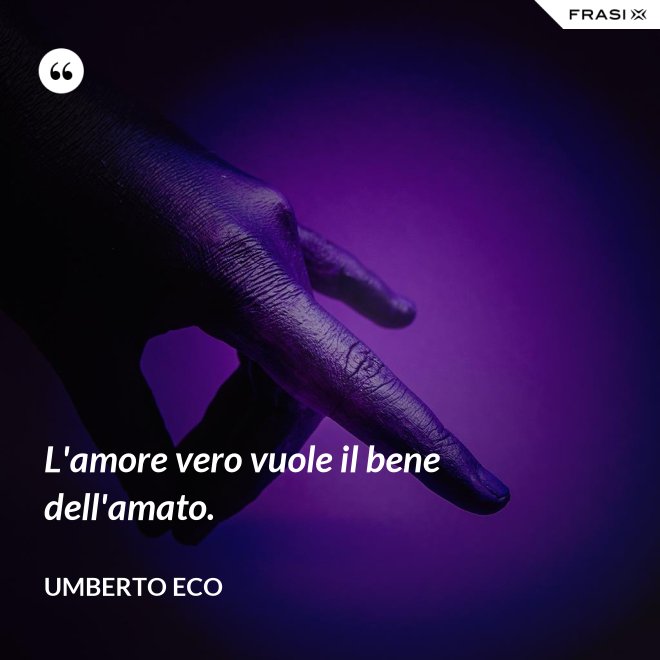 L'amore vero vuole il bene dell'amato. - Umberto Eco
