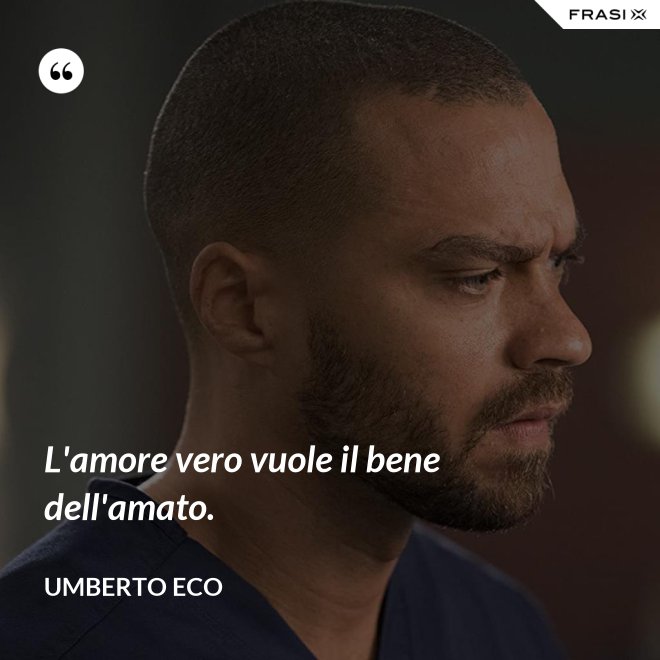 L'amore vero vuole il bene dell'amato. - Umberto Eco