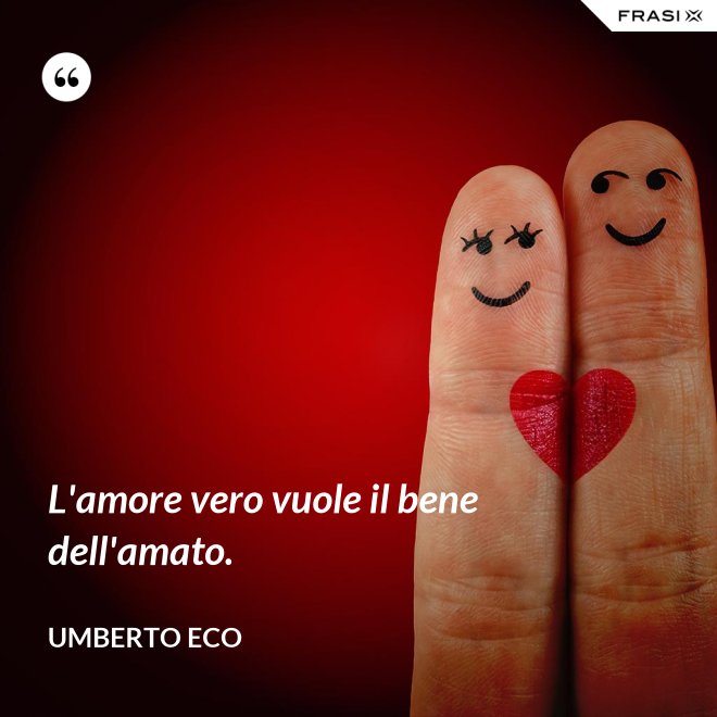 L'amore vero vuole il bene dell'amato. - Umberto Eco