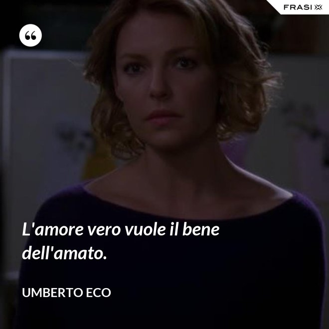 L'amore vero vuole il bene dell'amato. - Umberto Eco