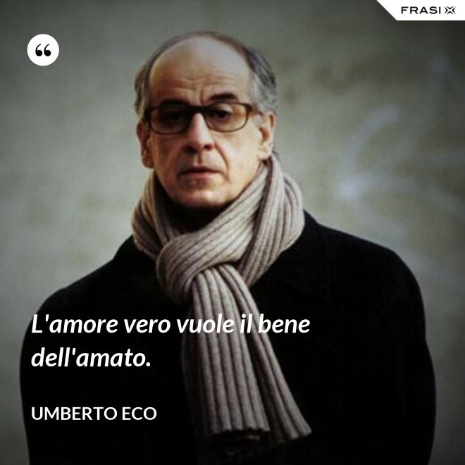 L'amore vero vuole il bene dell'amato. - Umberto Eco