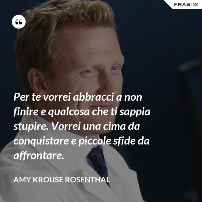 Per te vorrei abbracci a non finire e qualcosa che ti sappia stupire. Vorrei una cima da conquistare e piccole sfide da affrontare. - Amy Krouse Rosenthal