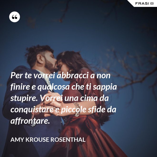 Per te vorrei abbracci a non finire e qualcosa che ti sappia stupire. Vorrei una cima da conquistare e piccole sfide da affrontare. - Amy Krouse Rosenthal