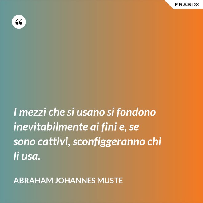 I mezzi che si usano si fondono inevitabilmente ai fini e, se sono cattivi, sconfiggeranno chi li usa. - Abraham Johannes Muste