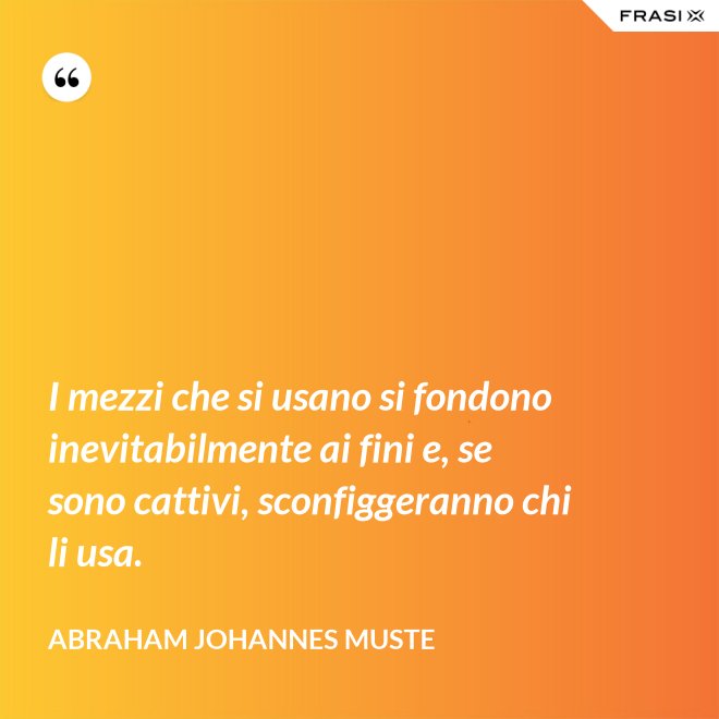 I mezzi che si usano si fondono inevitabilmente ai fini e, se sono cattivi, sconfiggeranno chi li usa. - Abraham Johannes Muste