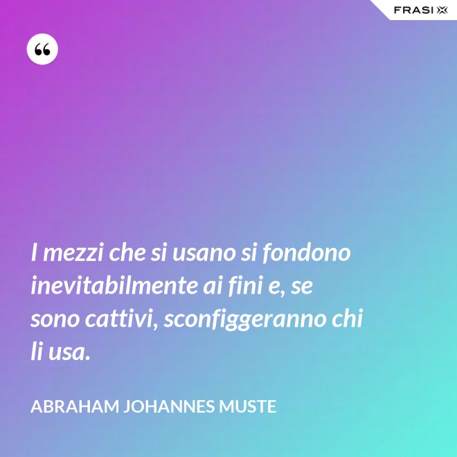 I mezzi che si usano si fondono inevitabilmente ai fini e, se sono cattivi, sconfiggeranno chi li usa. - Abraham Johannes Muste