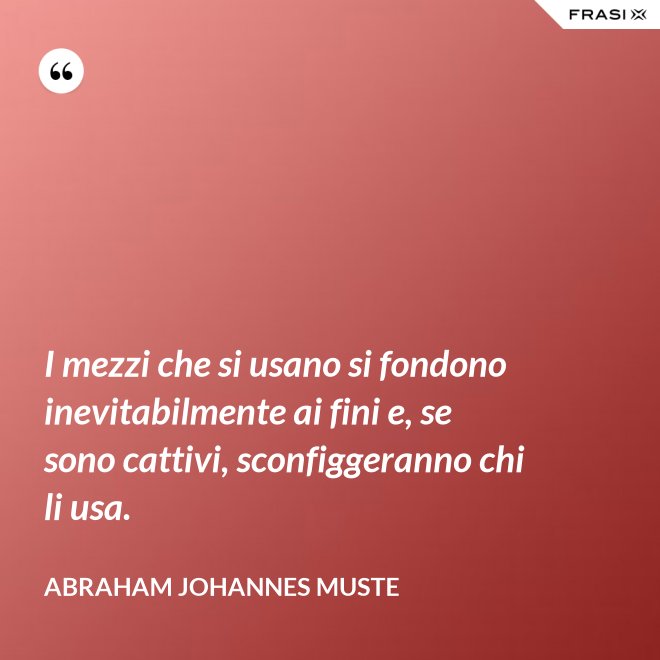 I mezzi che si usano si fondono inevitabilmente ai fini e, se sono cattivi, sconfiggeranno chi li usa. - Abraham Johannes Muste