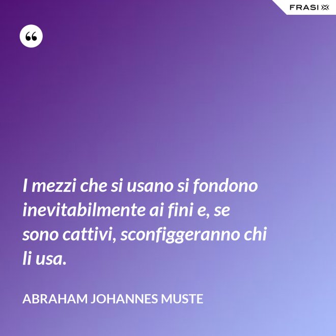 I mezzi che si usano si fondono inevitabilmente ai fini e, se sono cattivi, sconfiggeranno chi li usa. - Abraham Johannes Muste