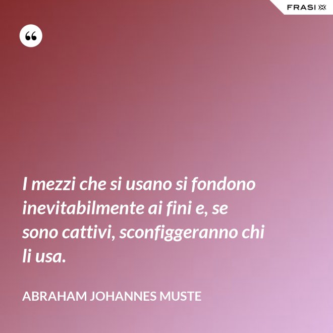 I mezzi che si usano si fondono inevitabilmente ai fini e, se sono cattivi, sconfiggeranno chi li usa. - Abraham Johannes Muste
