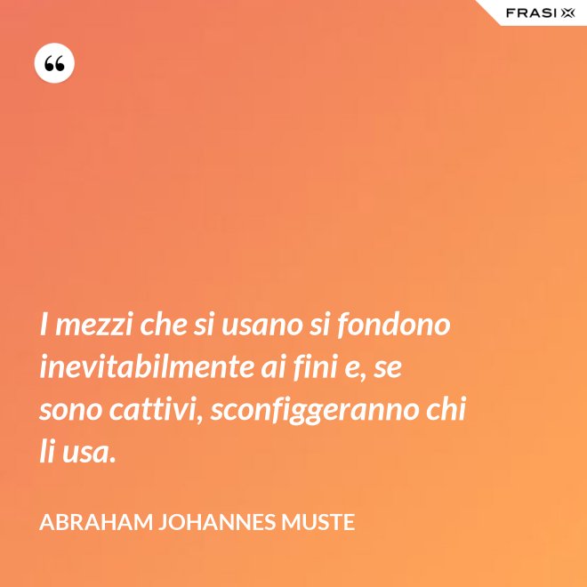I mezzi che si usano si fondono inevitabilmente ai fini e, se sono cattivi, sconfiggeranno chi li usa. - Abraham Johannes Muste