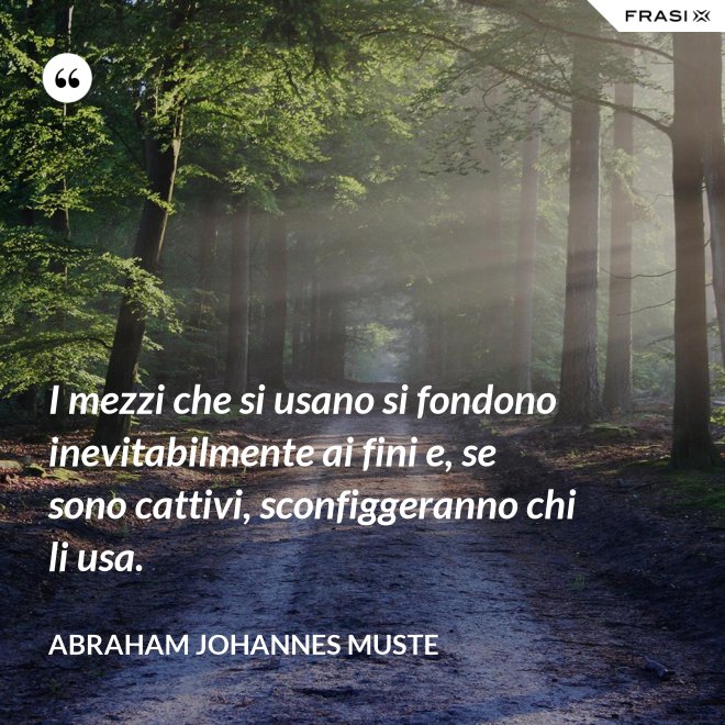 I mezzi che si usano si fondono inevitabilmente ai fini e, se sono cattivi, sconfiggeranno chi li usa. - Abraham Johannes Muste