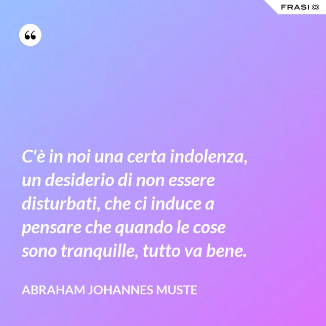 C'è in noi una certa indolenza, un desiderio di non essere disturbati, che ci induce a pensare che quando le cose sono tranquille, tutto va bene. - Abraham Johannes Muste
