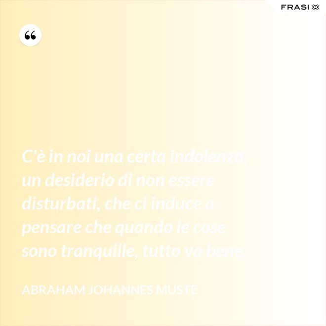 C'è in noi una certa indolenza, un desiderio di non essere disturbati, che ci induce a pensare che quando le cose sono tranquille, tutto va bene. - Abraham Johannes Muste