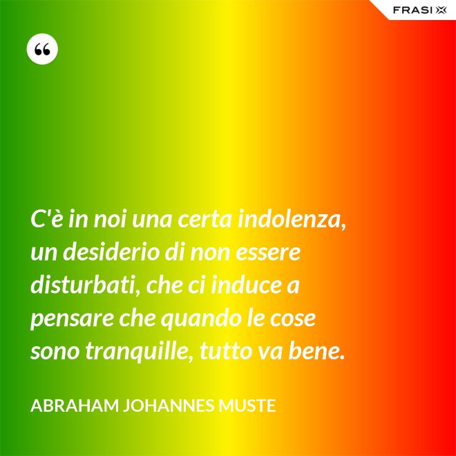 C'è in noi una certa indolenza, un desiderio di non essere disturbati, che ci induce a pensare che quando le cose sono tranquille, tutto va bene. - Abraham Johannes Muste