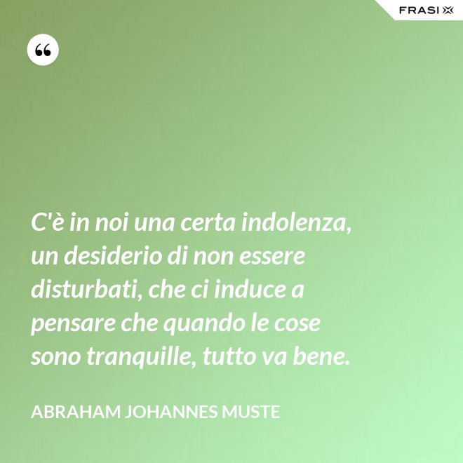 C'è in noi una certa indolenza, un desiderio di non essere disturbati, che ci induce a pensare che quando le cose sono tranquille, tutto va bene. - Abraham Johannes Muste