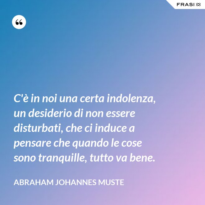C'è in noi una certa indolenza, un desiderio di non essere disturbati, che ci induce a pensare che quando le cose sono tranquille, tutto va bene. - Abraham Johannes Muste