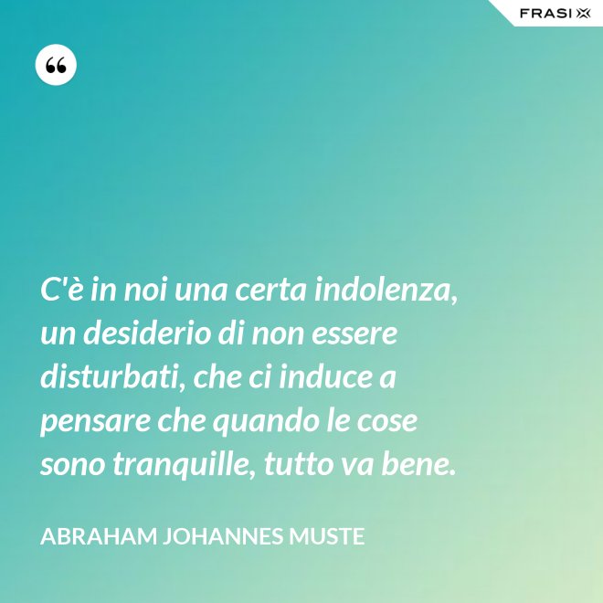 C'è in noi una certa indolenza, un desiderio di non essere disturbati, che ci induce a pensare che quando le cose sono tranquille, tutto va bene. - Abraham Johannes Muste
