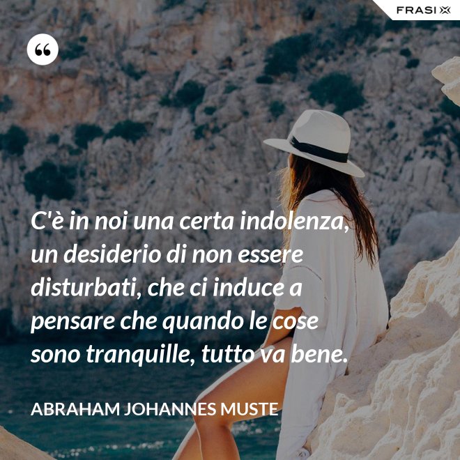 C'è in noi una certa indolenza, un desiderio di non essere disturbati, che ci induce a pensare che quando le cose sono tranquille, tutto va bene. - Abraham Johannes Muste